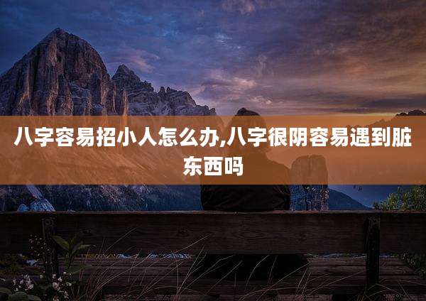 八字容易招小人怎么办,八字很阴容易遇到脏东西吗