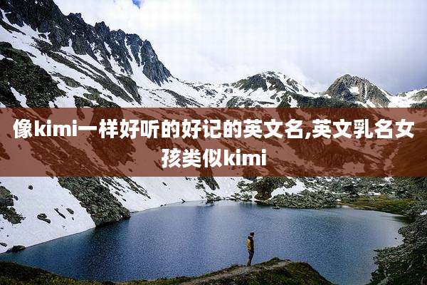 像kimi一样好听的好记的英文名,英文乳名女孩类似kimi