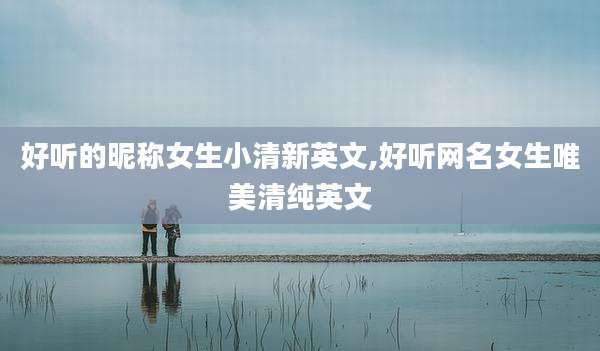 好听的昵称女生小清新英文,好听网名女生唯美清纯英文