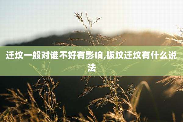 迁坟一般对谁不好有影响,拔坟迁坟有什么说法