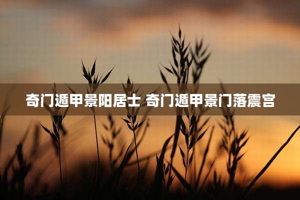 奇门遁甲景阳居士 奇门遁甲景门落震宫