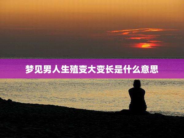梦见男人生殖变大变长是什么意思