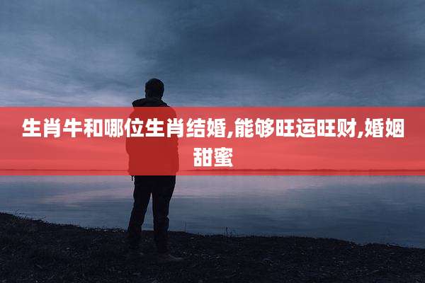 生肖牛和哪位生肖结婚,能够旺运旺财,婚姻甜蜜