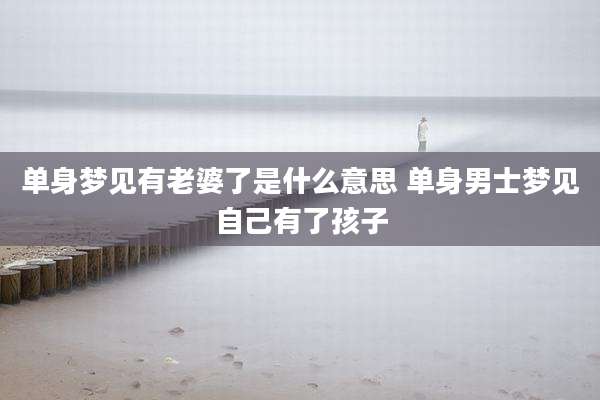 单身梦见有老婆了是什么意思 单身男士梦见自己有了孩子
