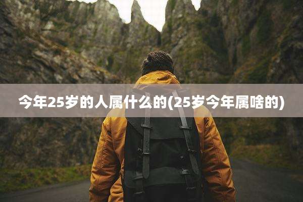 今年25岁的人属什么的(25岁今年属啥的)