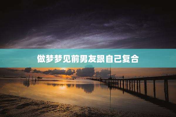 做梦梦见前男友跟自己复合