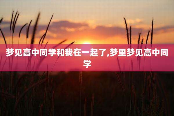 梦见高中同学和我在一起了,梦里梦见高中同学