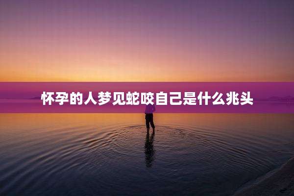 怀孕的人梦见蛇咬自己是什么兆头