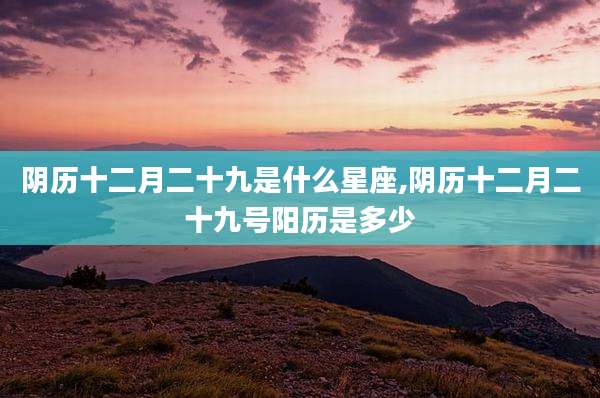 阴历十二月二十九是什么星座,阴历十二月二十九号阳历是多少