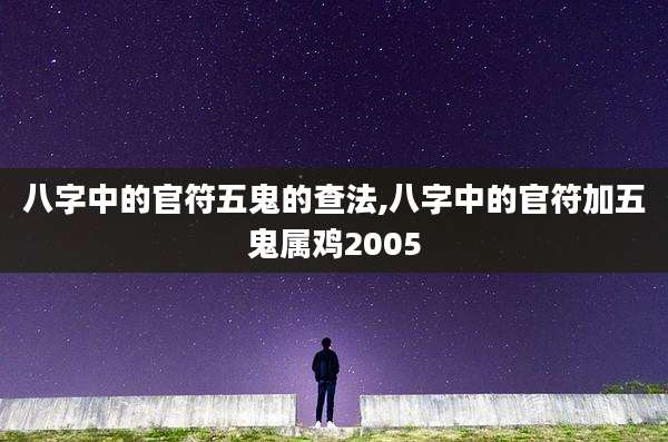 八字中的官符五鬼的查法,八字中的官符加五鬼属鸡2005
