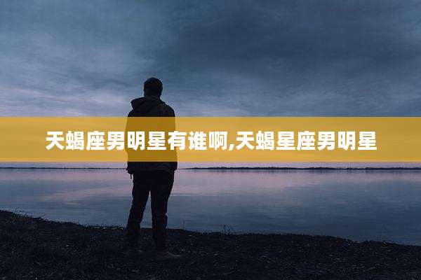 天蝎座男明星有谁啊,天蝎星座男明星