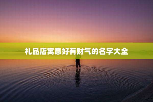 礼品店寓意好有财气的名字大全