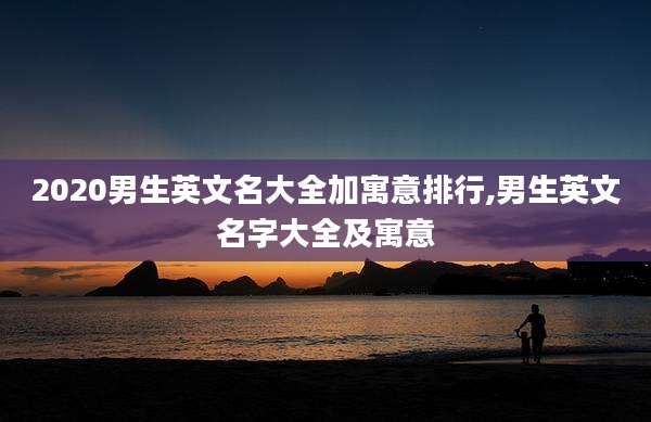 2020男生英文名大全加寓意排行,男生英文名字大全及寓意