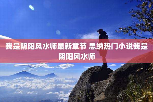 我是阴阳风水师最新章节 思纳热门小说我是阴阳风水师
