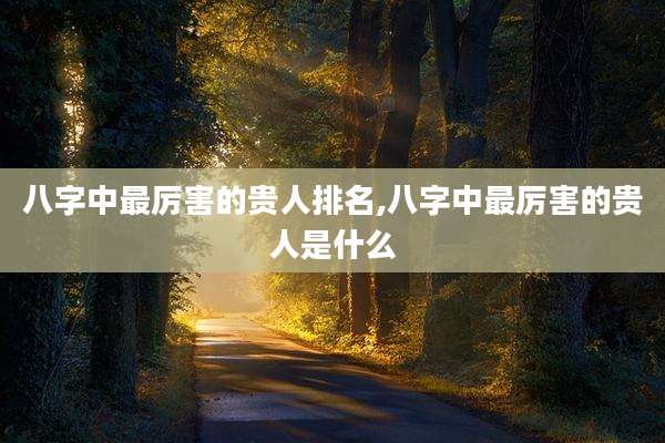 八字中最厉害的贵人排名,八字中最厉害的贵人是什么