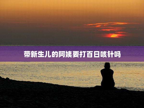 带新生儿的阿姨要打百日咳针吗
