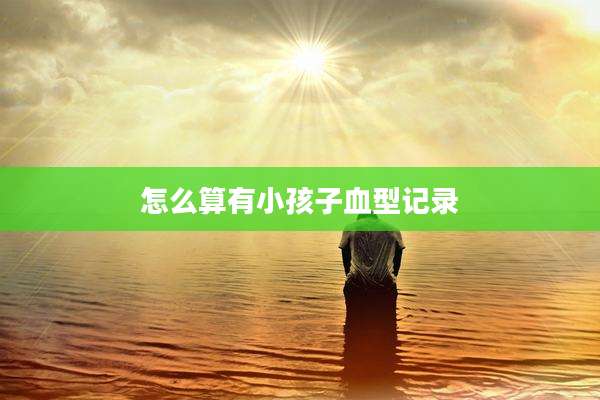 怎么算有小孩子血型记录