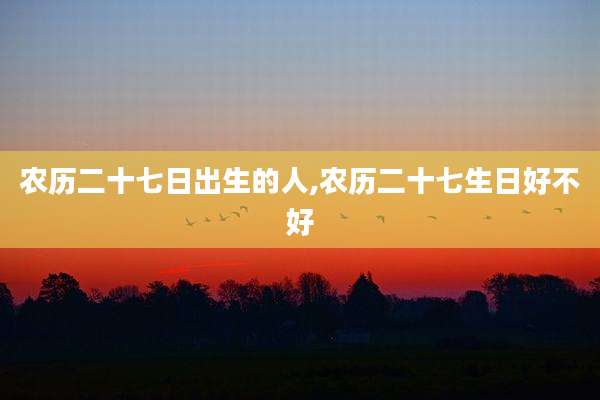 农历二十七日出生的人,农历二十七生日好不好