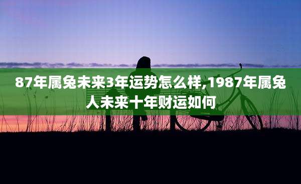 87年属兔未来3年运势怎么样,1987年属兔人未来十年财运如何
