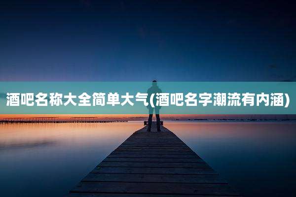 酒吧名称大全简单大气(酒吧名字潮流有内涵)