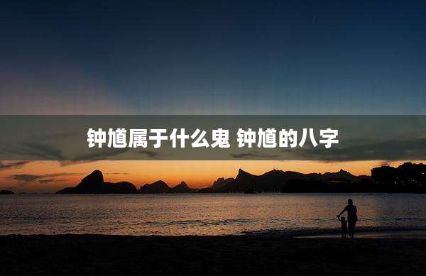 钟馗属于什么鬼 钟馗的八字
