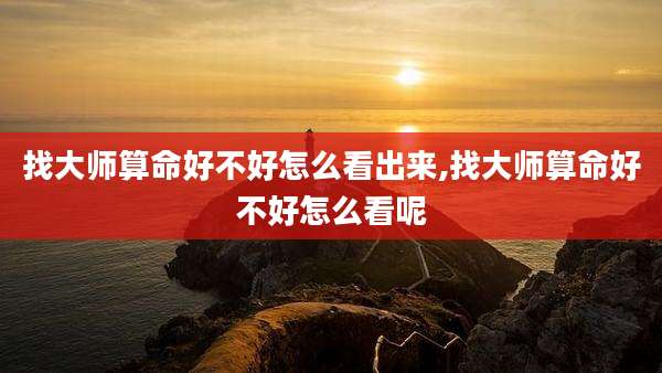 找大师算命好不好怎么看出来,找大师算命好不好怎么看呢