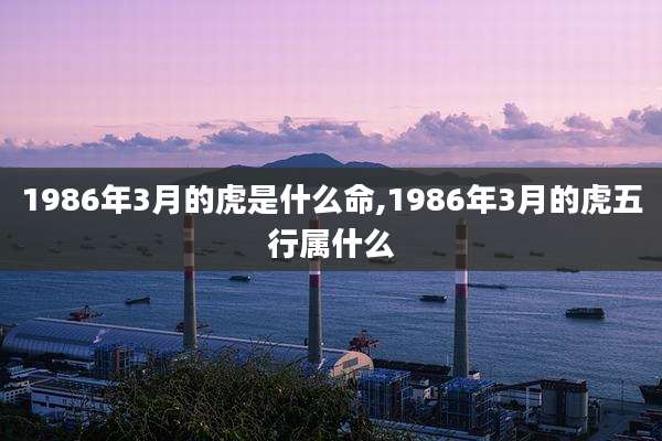 1986年3月的虎是什么命,1986年3月的虎五行属什么
