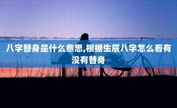 八字替身是什么意思,根据生辰八字怎么看有没有替身
