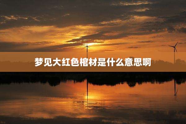 梦见大红色棺材是什么意思啊