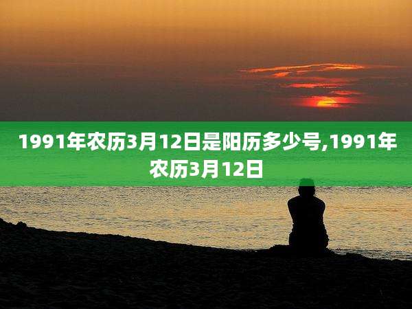 1991年农历3月12日是阳历多少号,1991年农历3月12日