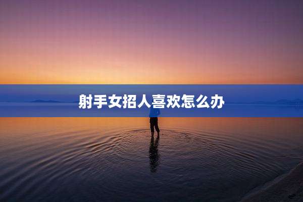 射手女招人喜欢怎么办