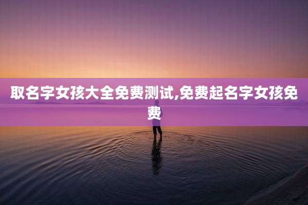 取名字女孩大全免费测试,免费起名字女孩免费