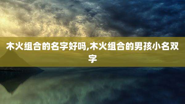 木火组合的名字好吗,木火组合的男孩小名双字