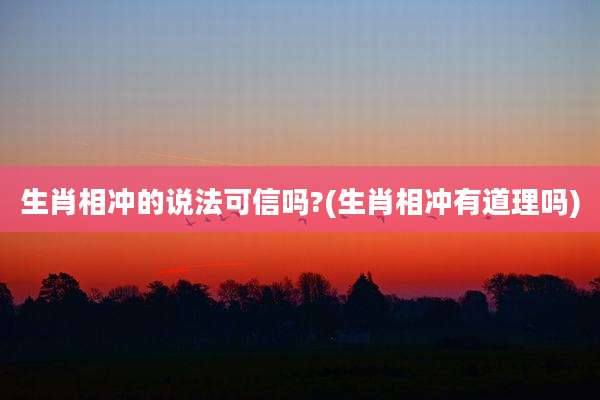 生肖相冲的说法可信吗?(生肖相冲有道理吗)