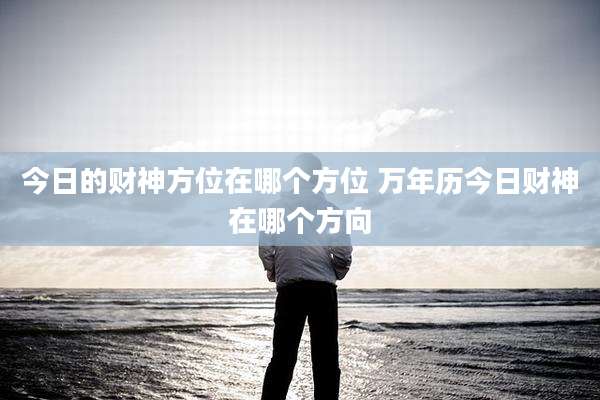 今日的财神方位在哪个方位 万年历今日财神在哪个方向