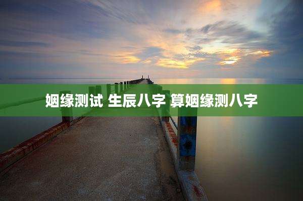 姻缘测试 生辰八字 算姻缘测八字