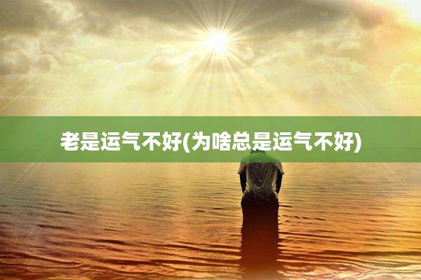 老是运气不好(为啥总是运气不好)