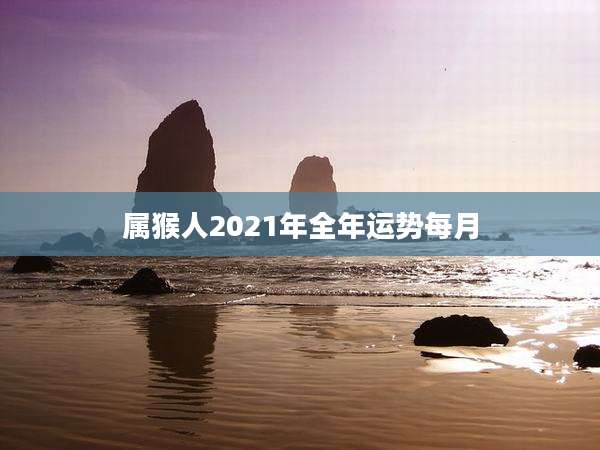 属猴人2021年全年运势每月