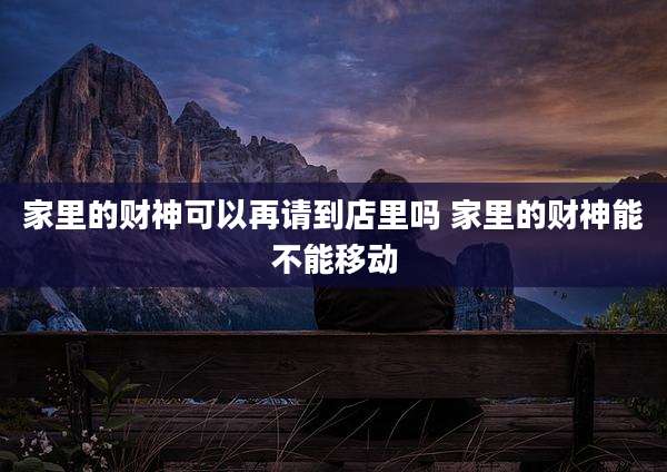 家里的财神可以再请到店里吗 家里的财神能不能移动