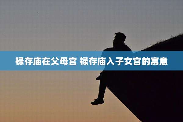 禄存庙在父母宫 禄存庙入子女宫的寓意