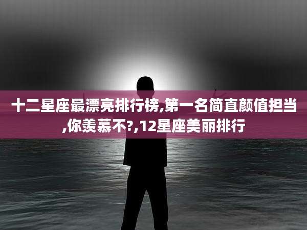 十二星座最漂亮排行榜,第一名简直颜值担当,你羡慕不?,12星座美丽排行