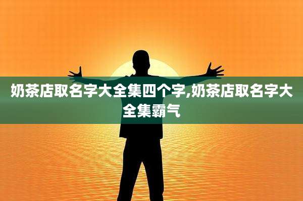 奶茶店取名字大全集四个字,奶茶店取名字大全集霸气