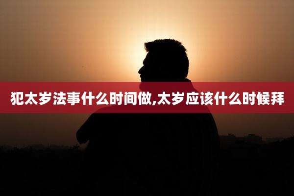 犯太岁法事什么时间做,太岁应该什么时候拜