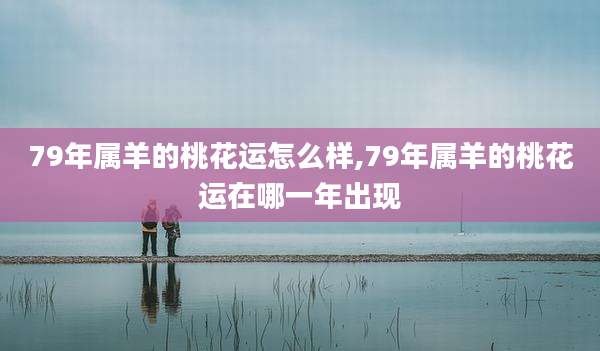 79年属羊的桃花运怎么样,79年属羊的桃花运在哪一年出现