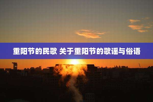 重阳节的民歌 关于重阳节的歌谣与俗语