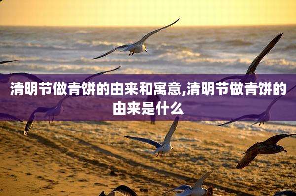 清明节做青饼的由来和寓意,清明节做青饼的由来是什么