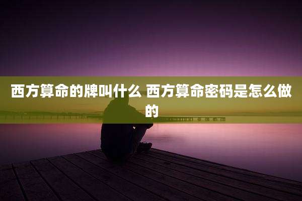 西方算命的牌叫什么 西方算命密码是怎么做的