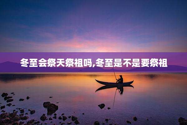 冬至会祭天祭祖吗,冬至是不是要祭祖