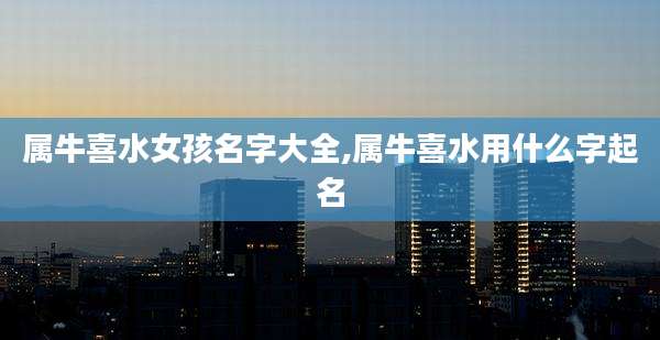 属牛喜水女孩名字大全,属牛喜水用什么字起名