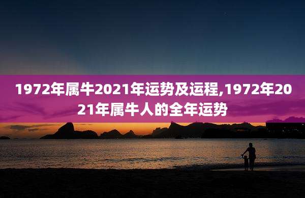 1972年属牛2021年运势及运程,1972年2021年属牛人的全年运势